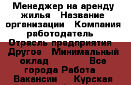 Менеджер на аренду жилья › Название организации ­ Компания-работодатель › Отрасль предприятия ­ Другое › Минимальный оклад ­ 24 000 - Все города Работа » Вакансии   . Курская обл.